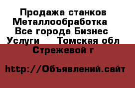 Продажа станков. Металлообработка. - Все города Бизнес » Услуги   . Томская обл.,Стрежевой г.